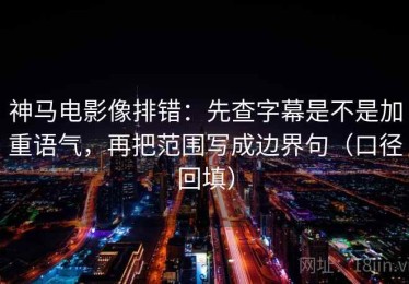 神马电影像排错：先查字幕是不是加重语气，再把范围写成边界句（口径回填）