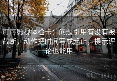 可可影视体检卡：问题引用有没有被截断，动作把时间写成起止，提示评论也能用