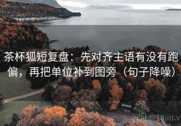 茶杯狐短复盘：先对齐主语有没有跑偏，再把单位补到图旁（句子降噪）