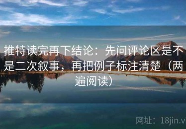 推特读完再下结论：先问评论区是不是二次叙事，再把例子标注清楚（两遍阅读）