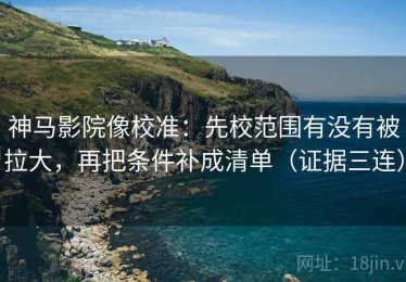 神马影院像校准：先校范围有没有被拉大，再把条件补成清单（证据三连）