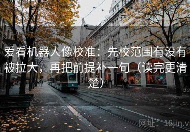 爱看机器人像校准：先校范围有没有被拉大，再把前提补一句（读完更清楚）