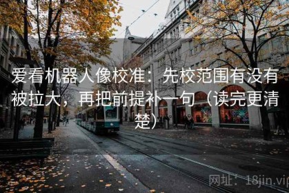 爱看机器人像校准：先校范围有没有被拉大，再把前提补一句（读完更清楚）