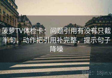 菠萝TV体检卡：问题引用有没有只截半句，动作把引用补完整，提示句子降噪