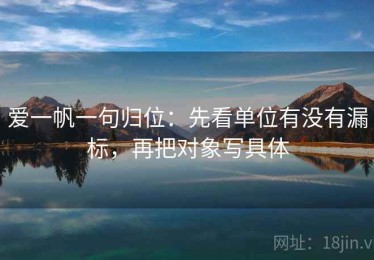 爱一帆一句归位：先看单位有没有漏标，再把对象写具体