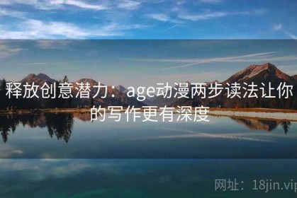 释放创意潜力：age动漫两步读法让你的写作更有深度