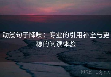 动漫句子降噪：专业的引用补全与更稳的阅读体验