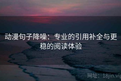 动漫句子降噪：专业的引用补全与更稳的阅读体验