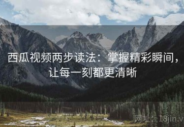 西瓜视频两步读法：掌握精彩瞬间，让每一刻都更清晰