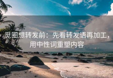 觅圈想转发前：先看转发语再加工，用中性词重塑内容