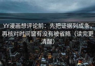 YY漫画想评论前：先把证据列成条，再核对时间窗有没有被省略（读完更清醒）