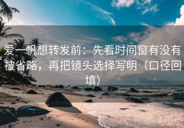 爱一帆想转发前：先看时间窗有没有被省略，再把镜头选择写明（口径回填）