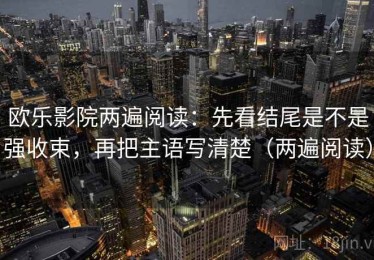 欧乐影院两遍阅读：先看结尾是不是强收束，再把主语写清楚（两遍阅读）