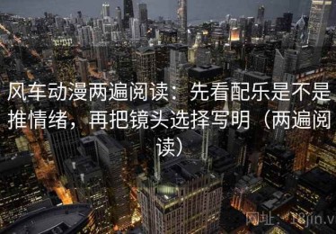 风车动漫两遍阅读：先看配乐是不是推情绪，再把镜头选择写明（两遍阅读）