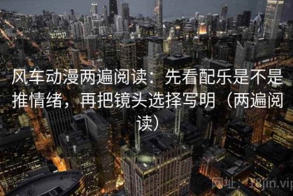 风车动漫两遍阅读：先看配乐是不是推情绪，再把镜头选择写明（两遍阅读）