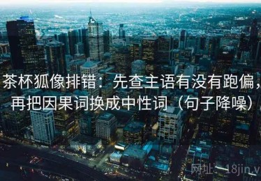 茶杯狐像排错：先查主语有没有跑偏，再把因果词换成中性词（句子降噪）