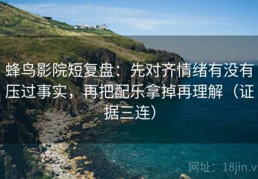 蜂鸟影院短复盘：先对齐情绪有没有压过事实，再把配乐拿掉再理解（证据三连）