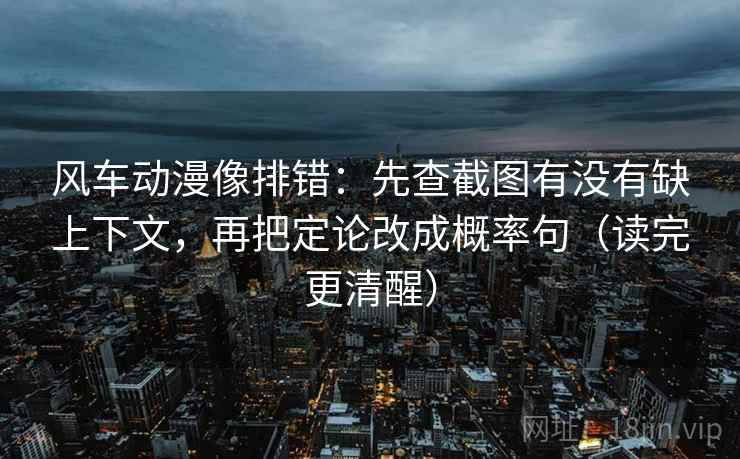 风车动漫像排错:先查截图有没有缺上下文,再把定论改成概率句(读完更清醒) 风车动漫像排错:先查截图有没有缺上下文,再把定论改成概率句(读完更清醒)