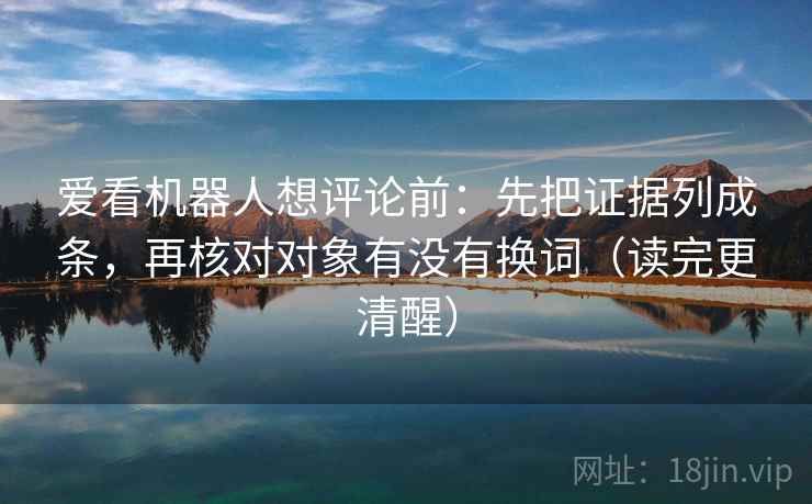 爱看机器人想评论前：先把证据列成条，再核对对象有没有换词（读完更清醒）