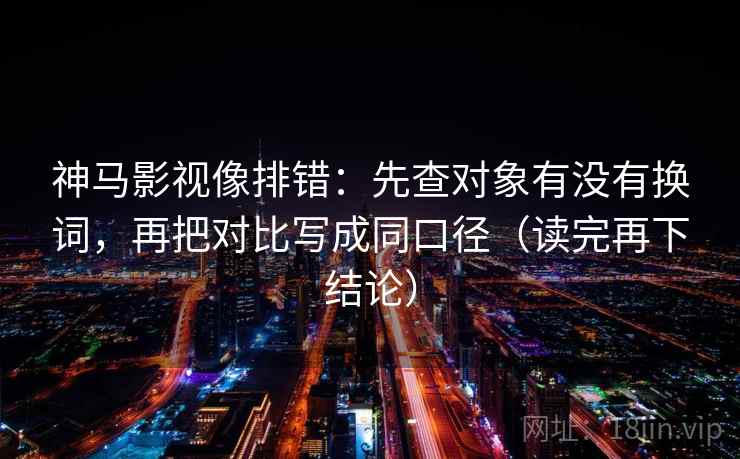神马影视像排错：先查对象有没有换词，再把对比写成同口径（读完再下结论）