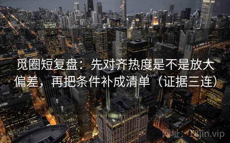 觅圈短复盘：先对齐热度是不是放大偏差，再把条件补成清单（证据三连）