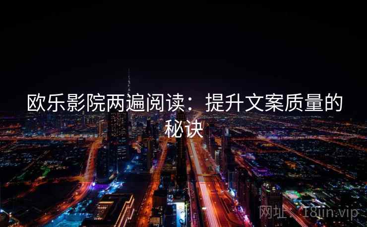 欧乐影院两遍阅读:提升文案质量的秘诀 欧乐影院两遍阅读:提升文案质量的秘诀