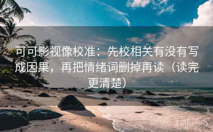 可可影视像校准：先校相关有没有写成因果，再把情绪词删掉再读（读完更清楚）