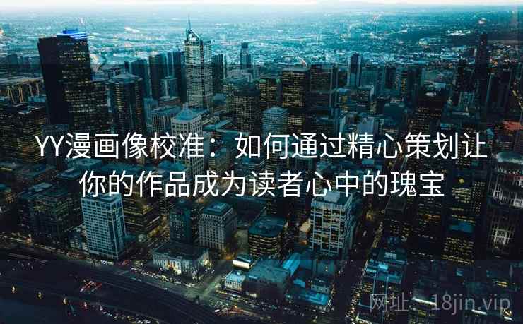 YY漫画像校准：如何通过精心策划让你的作品成为读者心中的瑰宝