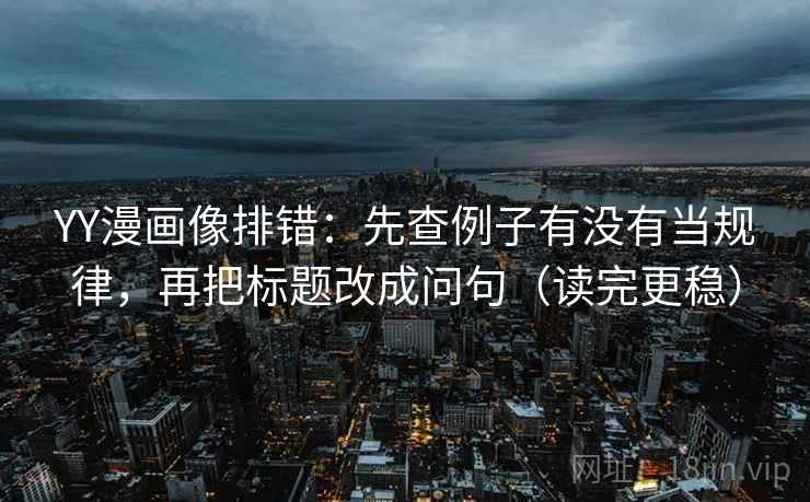 YY漫画像排错:先查例子有没有当规律,再把标题改成问句(读完更稳) YY漫画像排错:先查例子有没有当规律,再把标题改成问句(读完更稳)