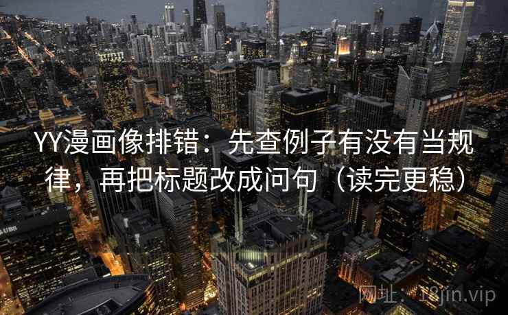 YY漫画像排错:先查例子有没有当规律,再把标题改成问句(读完更稳) YY漫画像排错:先查例子有没有当规律,再把标题改成问句(读完更稳)