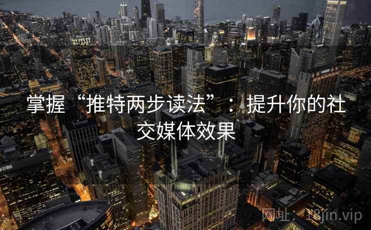 掌握“推特两步读法”：提升你的社交媒体效果