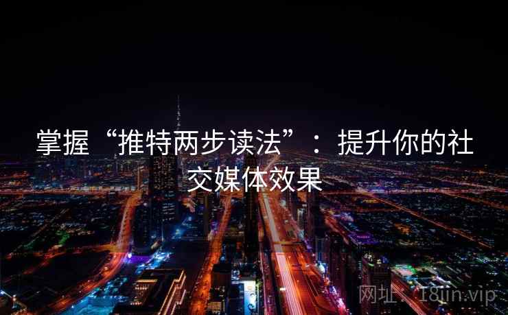 掌握“推特两步读法”：提升你的社交媒体效果