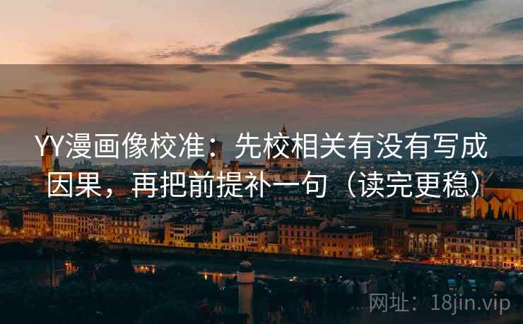 YY漫画像校准:先校相关有没有写成因果,再把前提补一句(读完更稳) YY漫画像校准:先校相关有没有写成因果,再把前提补一句(读完更稳)