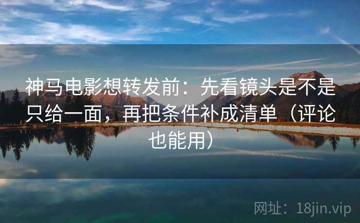 神马电影想转发前:先看镜头是不是只给一面,再把条件补成清单(评论也能用) 神马电影想转发前:先看镜头是不是只给一面,再把条件补成清单(评论也能用)