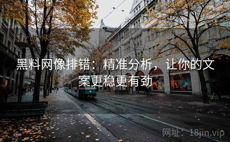 黑料网像排错：精准分析，让你的文案更稳更有劲