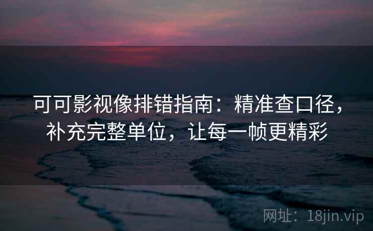 可可影视像排错指南：精准查口径，补充完整单位，让每一帧更精彩