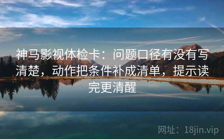 神马影视体检卡：问题口径有没有写清楚，动作把条件补成清单，提示读完更清醒