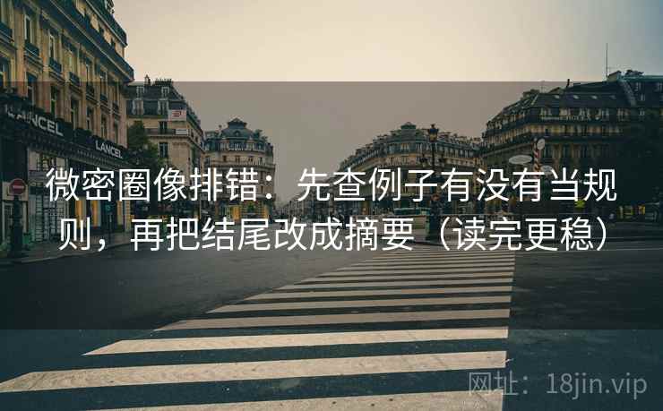 微密圈像排错：先查例子有没有当规则，再把结尾改成摘要（读完更稳）