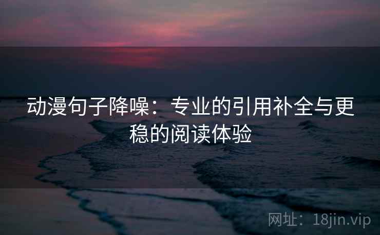 动漫句子降噪：专业的引用补全与更稳的阅读体验