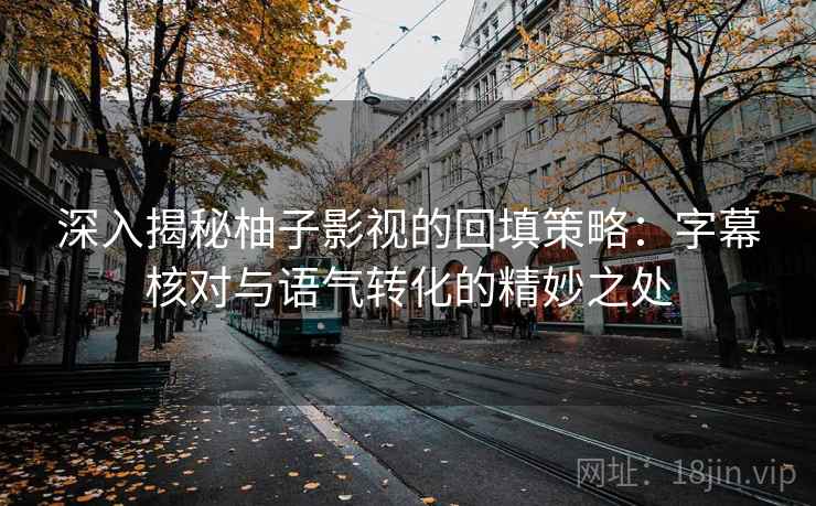 深入揭秘柚子影视的回填策略：字幕核对与语气转化的精妙之处