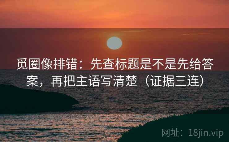 觅圈像排错:先查标题是不是先给答案,再把主语写清楚(证据三连) 觅圈像排错:先查标题是不是先给答案,再把主语写清楚(证据三连)