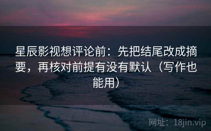 星辰影视想评论前：先把结尾改成摘要，再核对前提有没有默认（写作也能用）