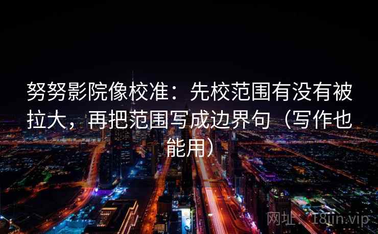 努努影院像校准：先校范围有没有被拉大，再把范围写成边界句（写作也能用）