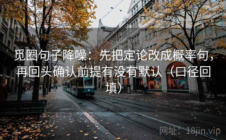觅圈句子降噪：先把定论改成概率句，再回头确认前提有没有默认（口径回填）
