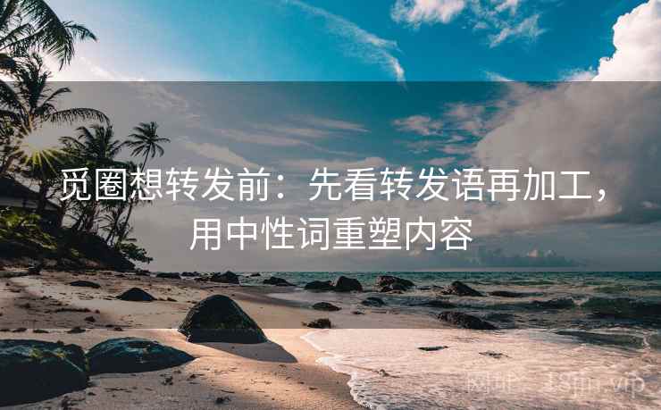 觅圈想转发前：先看转发语再加工，用中性词重塑内容
