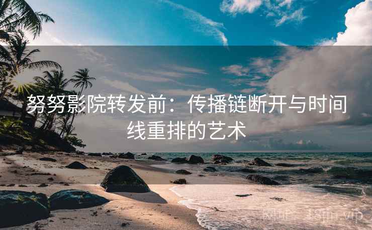 努努影院转发前:传播链断开与时间线重排的艺术 努努影院转发前:传播链断开与时间线重排的艺术