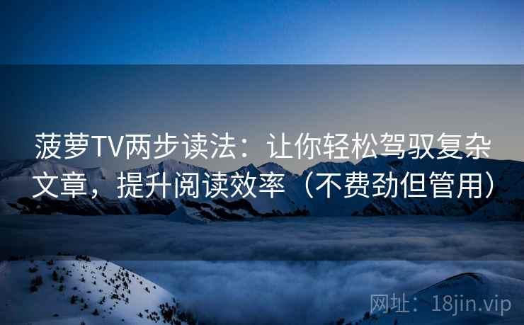 菠萝TV两步读法:让你轻松驾驭复杂文章,提升阅读效率(不费劲但管用) 菠萝TV两步读法:让你轻松驾驭复杂文章,提升阅读效率(不费劲但管用)