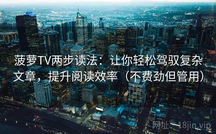 菠萝TV两步读法:让你轻松驾驭复杂文章,提升阅读效率(不费劲但管用) 菠萝TV两步读法:让你轻松驾驭复杂文章,提升阅读效率(不费劲但管用)