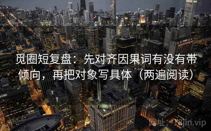 觅圈短复盘：先对齐因果词有没有带倾向，再把对象写具体（两遍阅读）