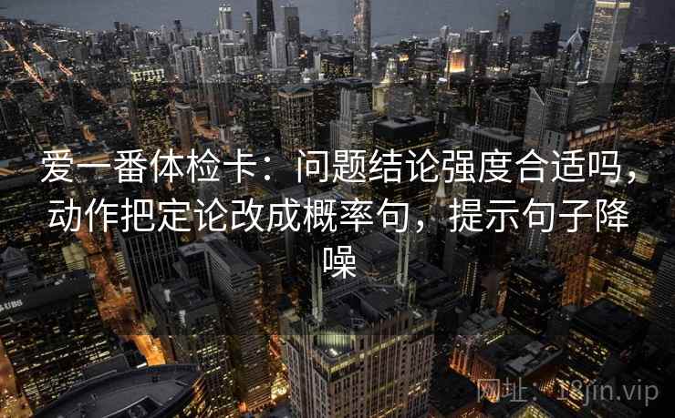 爱一番体检卡：问题结论强度合适吗，动作把定论改成概率句，提示句子降噪